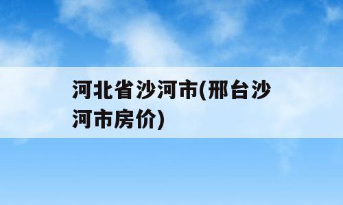 河北省沙河市(邢台沙河市房价)