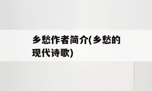 乡愁作者简介(乡愁的现代诗歌)