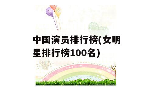 中国演员排行榜(女明星排行榜100名)