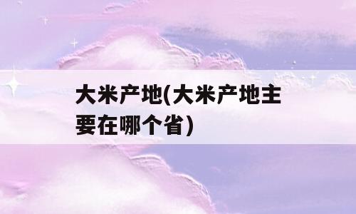 大米产地(大米产地主要在哪个省)