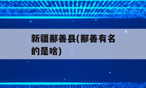 新疆鄯善县(鄯善有名的是啥)