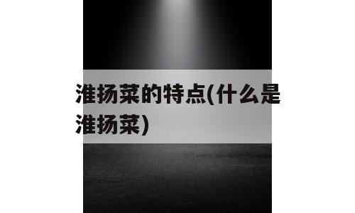 淮扬菜的特点(什么是淮扬菜)