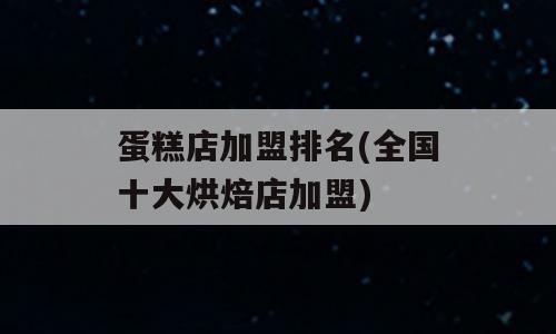 蛋糕店加盟排名(全国十大烘焙店加盟)