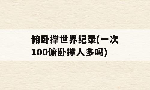 俯卧撑世界纪录(一次100俯卧撑人多吗)