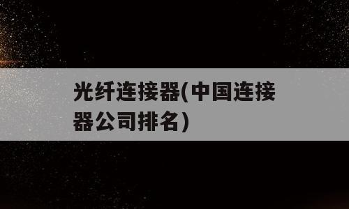 光纤连接器(中国连接器公司排名)