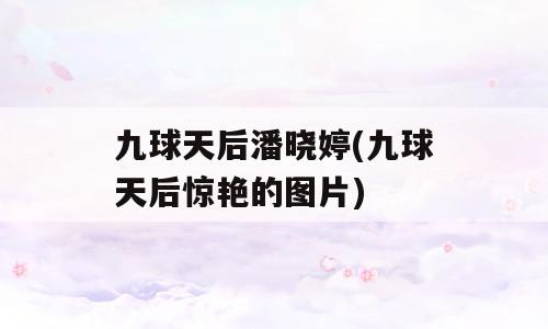 九球天后潘晓婷(九球天后惊艳的图片)