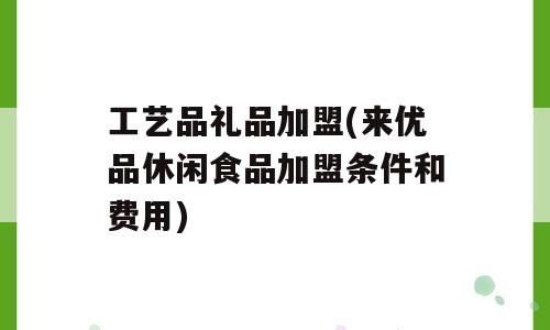 工艺品礼品加盟(来优品休闲食品加盟条件和费用)