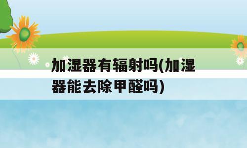 加湿器有辐射吗(加湿器能去除甲醛吗)