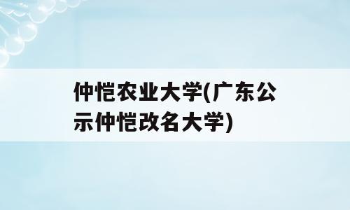 仲恺农业大学(广东公示仲恺改名大学)
