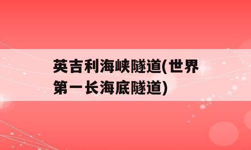 英吉利海峡隧道(世界第一长海底隧道)