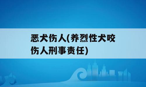 恶犬伤人(养烈性犬咬伤人刑事责任)