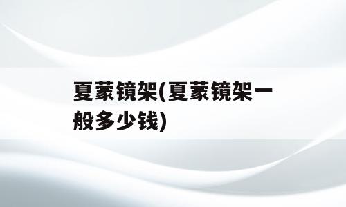 夏蒙镜架(夏蒙镜架一般多少钱)