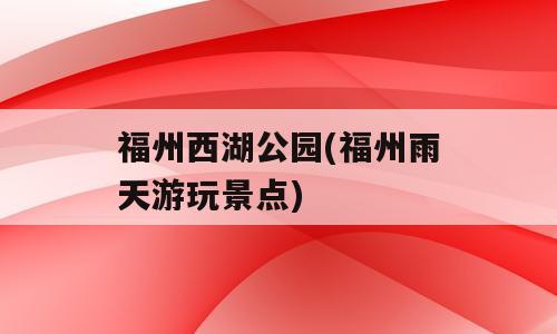 福州西湖公园(福州雨天游玩景点)
