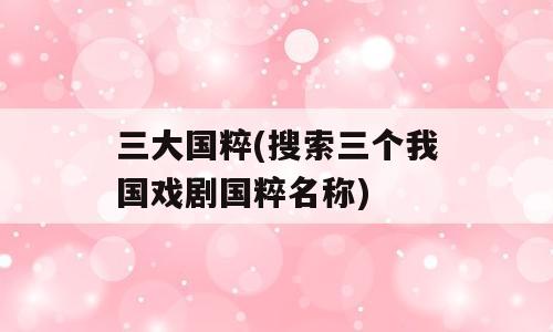 三大国粹(搜索三个我国戏剧国粹名称)
