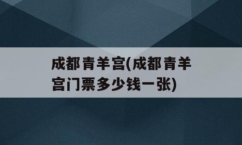 成都青羊宫(成都青羊宫门票多少钱一张)