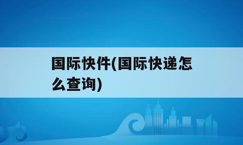 国际快件(国际快递怎么查询)