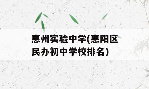 惠州实验中学(惠阳区民办初中学校排名)
