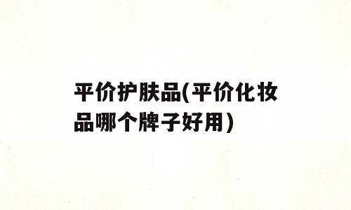 平价护肤品(平价化妆品哪个牌子好用)