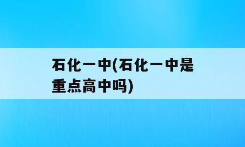 石化一中(石化一中是重点高中吗)