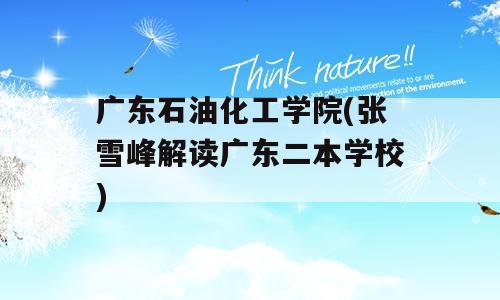 广东石油化工学院(张雪峰解读广东二本学校)