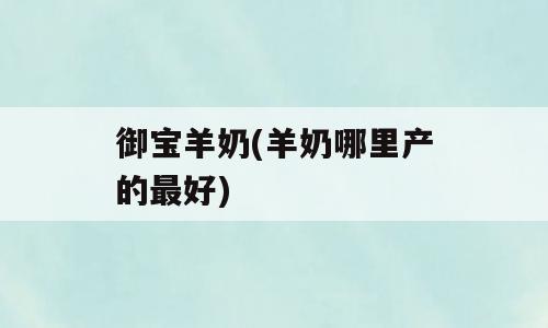 御宝羊奶(羊奶哪里产的最好)