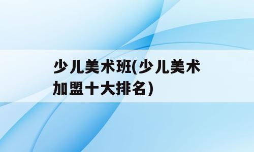 少儿美术班(少儿美术加盟十大排名)
