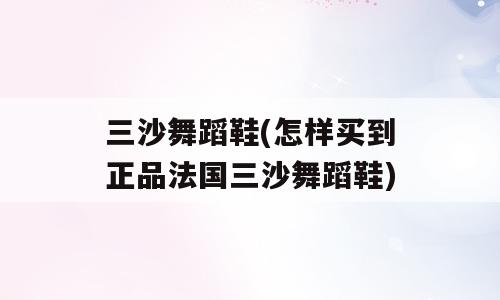 三沙舞蹈鞋(怎样买到正品法国三沙舞蹈鞋)