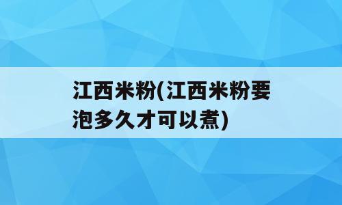 江西米粉(江西米粉要泡多久才可以煮)