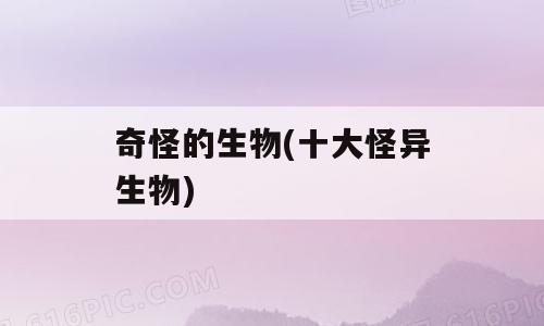 奇怪的生物(十大怪异生物)