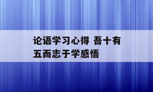 论语学习心得 吾十有五而志于学感悟