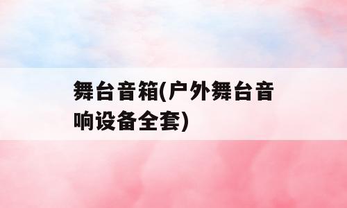 舞台音箱(户外舞台音响设备全套)