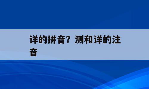 详的拼音？测和详的注音