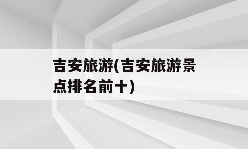 吉安旅游(吉安旅游景点排名前十)