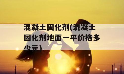 混凝土固化剂(混凝土固化剂地面一平价格多少元)