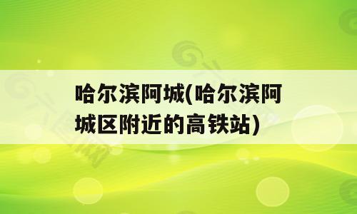 哈尔滨阿城(哈尔滨阿城区附近的高铁站)