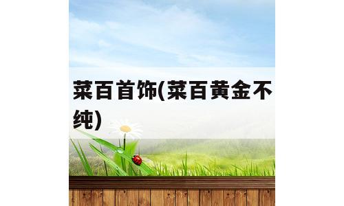 菜百首饰(菜百黄金不纯)