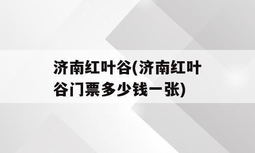 济南红叶谷(济南红叶谷门票多少钱一张)