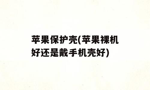 苹果保护壳(苹果裸机好还是戴手机壳好)