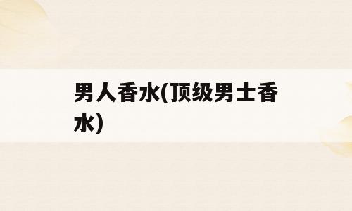 男人香水(顶级男士香水)