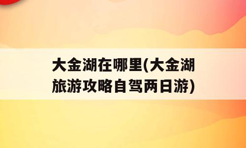 大金湖在哪里(大金湖旅游攻略自驾两日游)