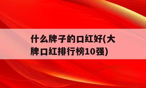 什么牌子的口红好(大牌口红排行榜10强)