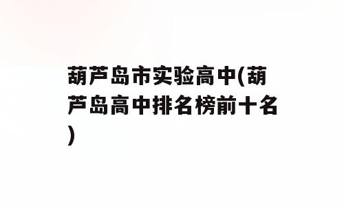 葫芦岛市实验高中(葫芦岛高中排名榜前十名)