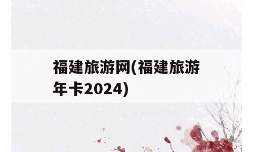 福建旅游网(福建旅游年卡2024)