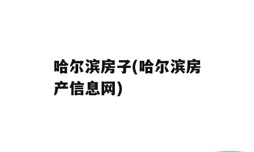 哈尔滨房子(哈尔滨房产信息网)