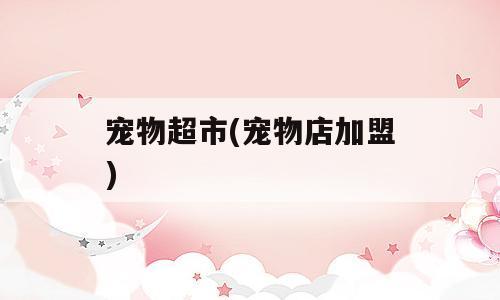 宠物超市(宠物店加盟)