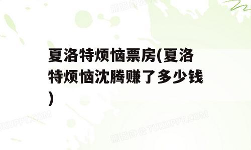 夏洛特烦恼票房(夏洛特烦恼沈腾赚了多少钱)