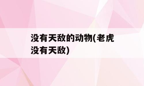 没有天敌的动物(老虎没有天敌)