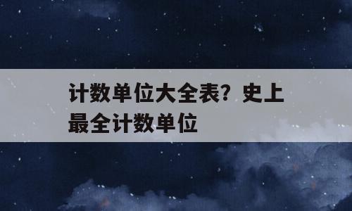 计数单位大全表？史上最全计数单位