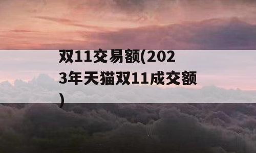 双11交易额(2023年天猫双11成交额)
