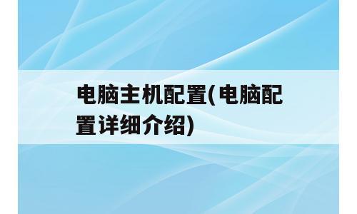 电脑主机配置(电脑配置详细介绍)